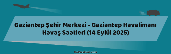 Gaziantep Şehir Merkezi - Gaziantep Havalimanı Havaş Saatleri (14 Eylül 2025)